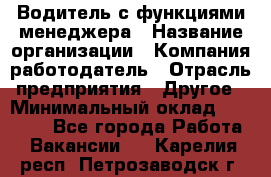 Водитель с функциями менеджера › Название организации ­ Компания-работодатель › Отрасль предприятия ­ Другое › Минимальный оклад ­ 32 000 - Все города Работа » Вакансии   . Карелия респ.,Петрозаводск г.